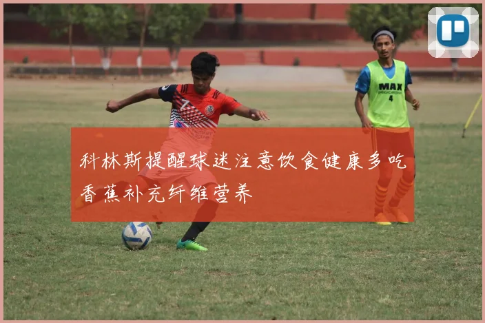 科林斯提醒球迷注意饮食健康多吃香蕉补充纤维营养