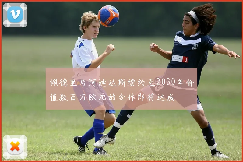 佩德里与阿迪达斯续约至2030年价值数百万欧元的合作即将达成