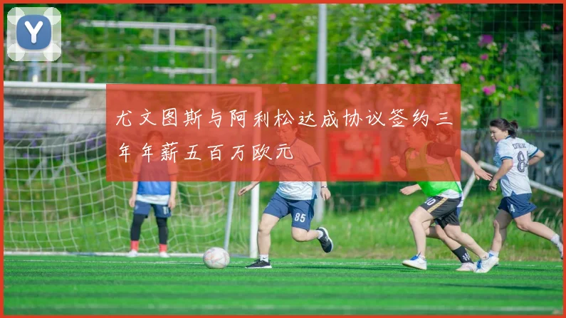 尤文图斯与阿利松达成协议签约三年年薪五百万欧元