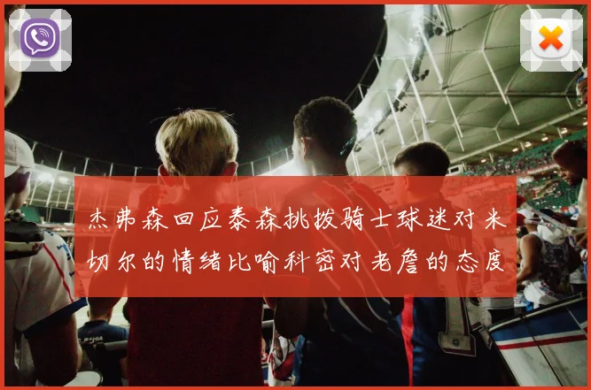 杰弗森回应泰森挑拨骑士球迷对米切尔的情绪比喻科密对老詹的态度