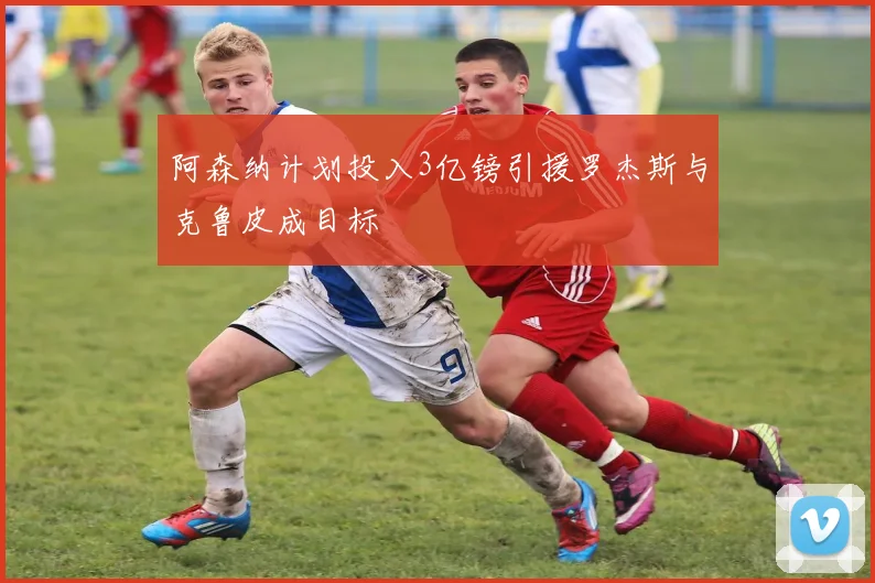 阿森纳计划投入3亿镑引援罗杰斯与克鲁皮成目标