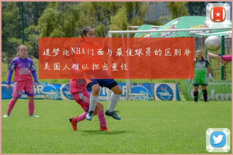 追梦论NBA门面与最佳球员的区别非美国人难以担当重任