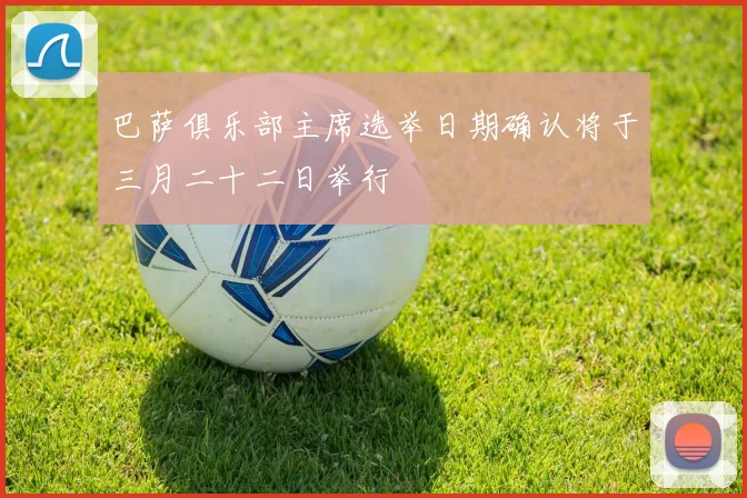 巴萨俱乐部主席选举日期确认将于三月二十二日举行