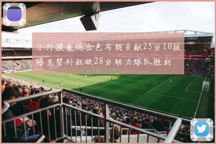 小外援表现出色布朗贡献25分10板塔克替补狂砍28分助力球队胜利