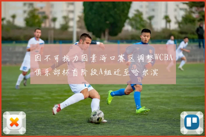 因不可抗力因素海口赛区调整WCBA俱乐部杯首阶段A组迁至哈尔滨