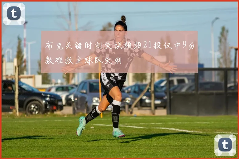 布克关键时刻失误频频21投仅中9分数难救主球队失利