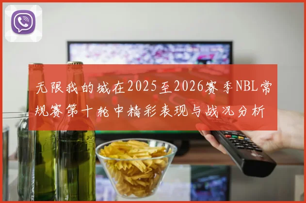 无限我的城在2025至2026赛季NBL常规赛第十轮中精彩表现与战况分析