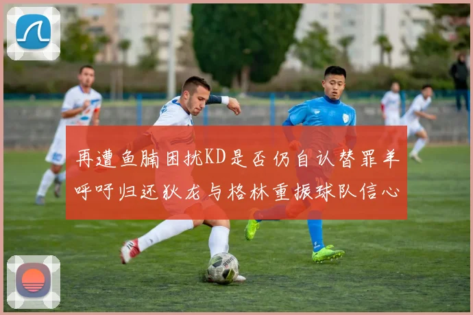 再遭鱼腩困扰KD是否仍自认替罪羊呼吁归还狄龙与格林重振球队信心