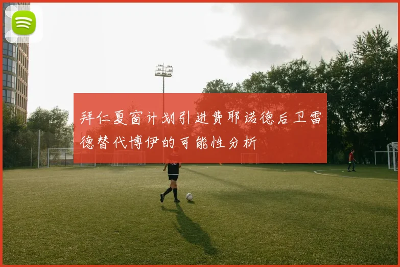 拜仁夏窗计划引进费耶诺德后卫雷德替代博伊的可能性分析