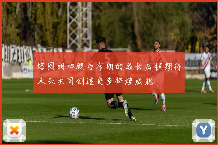 塔图姆回顾与布朗的成长历程期待未来共同创造更多辉煌成就