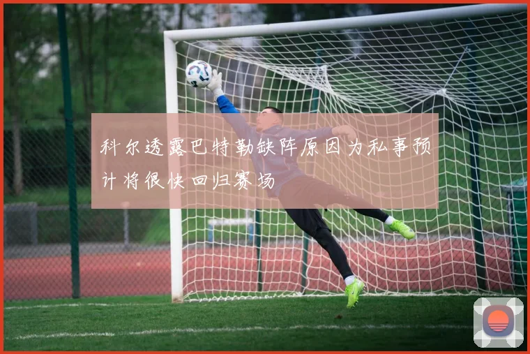 科尔透露巴特勒缺阵原因为私事预计将很快回归赛场
