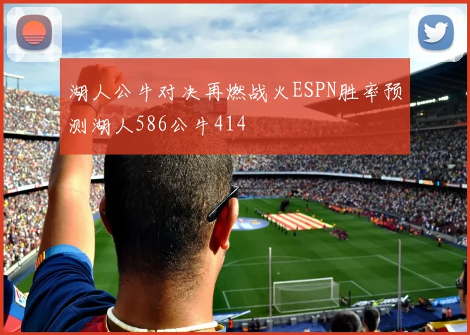 湖人公牛对决再燃战火ESPN胜率预测湖人586公牛414