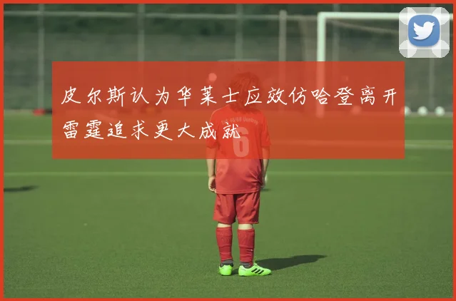 皮尔斯认为华莱士应效仿哈登离开雷霆追求更大成就