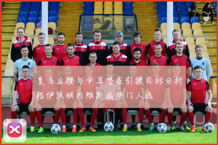 皇马后腰与中卫潜在引援目标分析格伊沃顿内维斯成热门人选