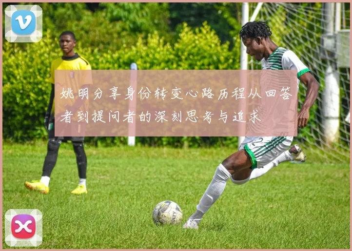 姚明分享身份转变心路历程从回答者到提问者的深刻思考与追求