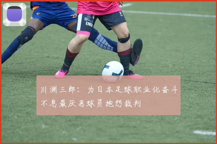 川渊三郎：为日本足球职业化奋斗不息最厌恶球员抱怨裁判