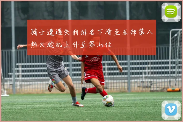 骑士遭遇失利排名下滑至东部第八热火趁机上升至第七位