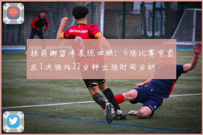 杨莉娜留洋表现回顾：6场比赛中首发1次场均21分钟出场时间分析